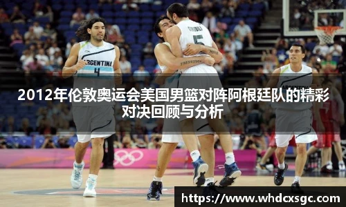 2012年伦敦奥运会美国男篮对阵阿根廷队的精彩对决回顾与分析